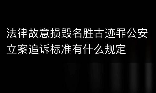 法律故意损毁名胜古迹罪公安立案追诉标准有什么规定