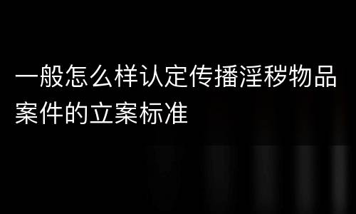 一般怎么样认定传播淫秽物品案件的立案标准