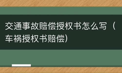 交通事故赔偿授权书怎么写（车祸授权书赔偿）