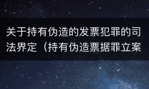 关于持有伪造的发票犯罪的司法界定（持有伪造票据罪立案标准）