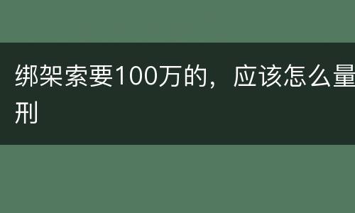 绑架索要100万的，应该怎么量刑