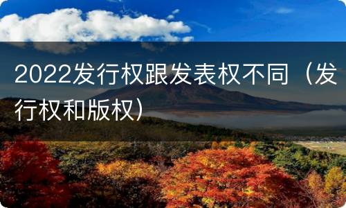 2022发行权跟发表权不同（发行权和版权）