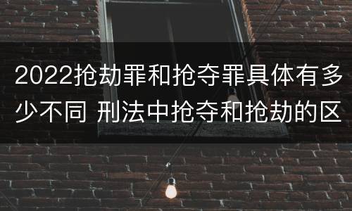 2022抢劫罪和抢夺罪具体有多少不同 刑法中抢夺和抢劫的区别