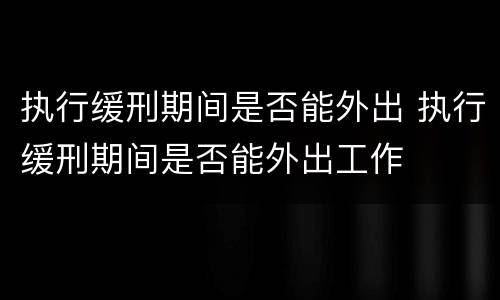 执行缓刑期间是否能外出 执行缓刑期间是否能外出工作