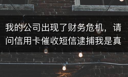 我的公司出现了财务危机，请问信用卡催收短信逮捕我是真的吗