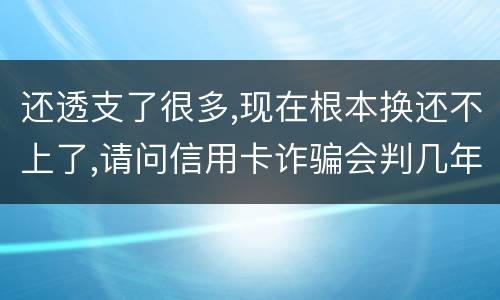 还透支了很多,现在根本换还不上了,请问信用卡诈骗会判几年啊