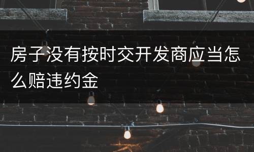 房子没有按时交开发商应当怎么赔违约金