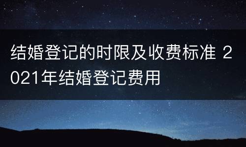 结婚登记的时限及收费标准 2021年结婚登记费用