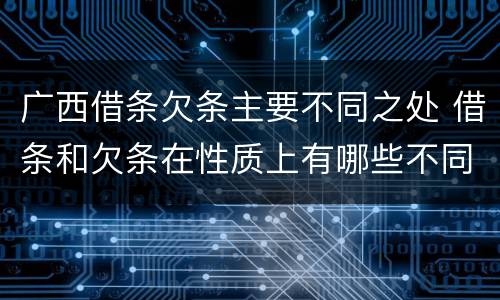 广西借条欠条主要不同之处 借条和欠条在性质上有哪些不同