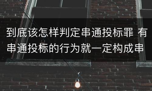 到底该怎样判定串通投标罪 有串通投标的行为就一定构成串通投标罪吗?