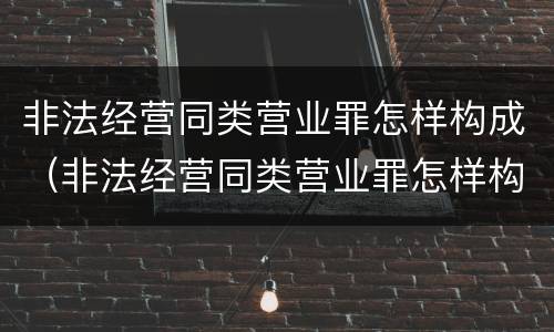 非法经营同类营业罪怎样构成（非法经营同类营业罪怎样构成犯罪）