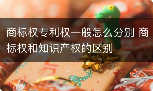 商标权专利权一般怎么分别 商标权和知识产权的区别