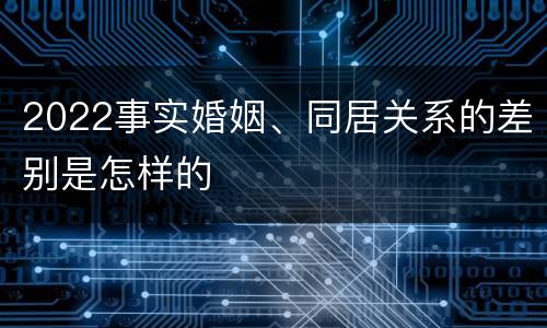 2022事实婚姻、同居关系的差别是怎样的
