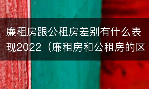 廉租房跟公租房差别有什么表现2022（廉租房和公租房的区别和联系）