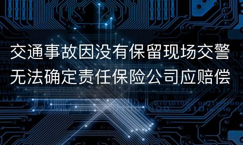 交通事故因没有保留现场交警无法确定责任保险公司应赔偿吗
