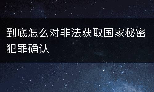 到底怎么对非法获取国家秘密犯罪确认