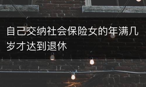 自己交纳社会保险女的年满几岁才达到退休