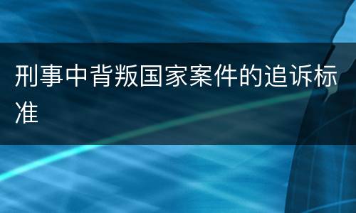刑事中背叛国家案件的追诉标准