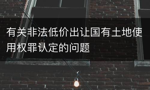 有关非法低价出让国有土地使用权罪认定的问题