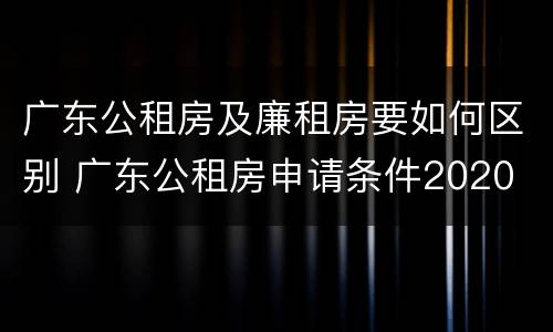 广东公租房及廉租房要如何区别 广东公租房申请条件2020