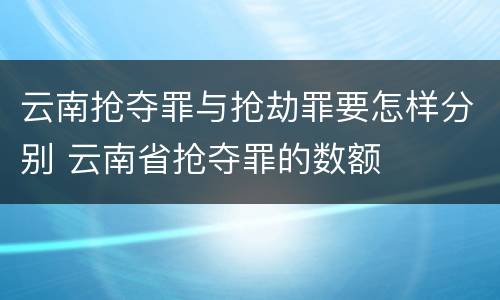 云南抢夺罪与抢劫罪要怎样分别 云南省抢夺罪的数额