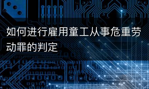 如何进行雇用童工从事危重劳动罪的判定