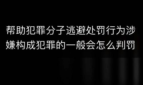 帮助犯罪分子逃避处罚行为涉嫌构成犯罪的一般会怎么判罚