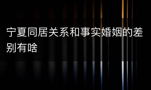 宁夏同居关系和事实婚姻的差别有啥