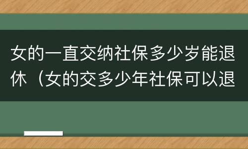 女的一直交纳社保多少岁能退休（女的交多少年社保可以退休）