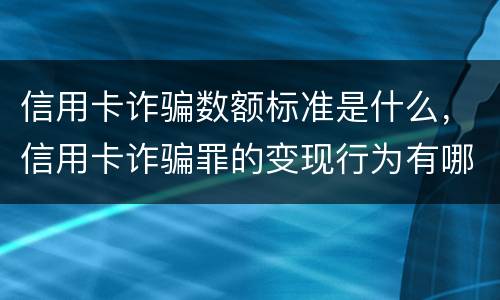 信用卡诈骗数额标准是什么，信用卡诈骗罪的变现行为有哪些呢