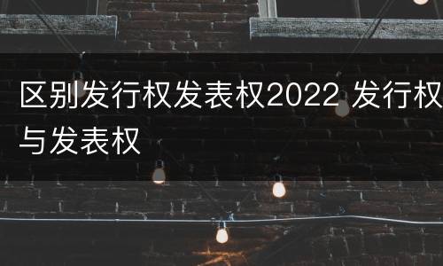 区别发行权发表权2022 发行权与发表权