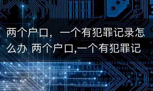 两个户口，一个有犯罪记录怎么办 两个户口,一个有犯罪记录怎么办身份证
