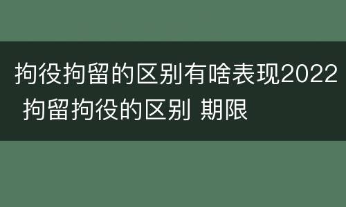拘役拘留的区别有啥表现2022 拘留拘役的区别 期限