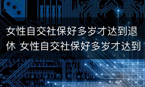 女性自交社保好多岁才达到退休 女性自交社保好多岁才达到退休年限