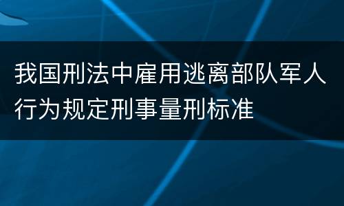 我国刑法中雇用逃离部队军人行为规定刑事量刑标准