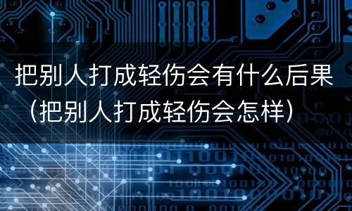 把别人打成轻伤会有什么后果（把别人打成轻伤会怎样）