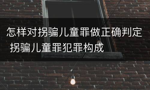 怎样对拐骗儿童罪做正确判定 拐骗儿童罪犯罪构成