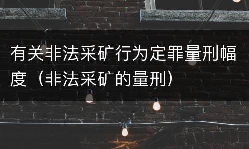 有关非法采矿行为定罪量刑幅度（非法采矿的量刑）