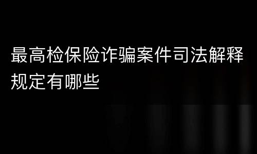 最高检保险诈骗案件司法解释规定有哪些