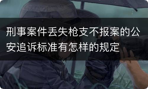 刑事案件丢失枪支不报案的公安追诉标准有怎样的规定