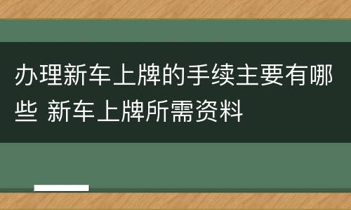 办理新车上牌的手续主要有哪些 新车上牌所需资料