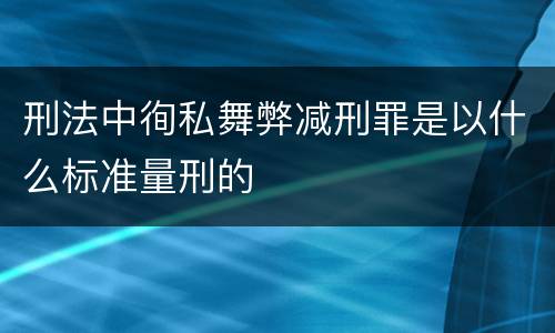 刑法中徇私舞弊减刑罪是以什么标准量刑的