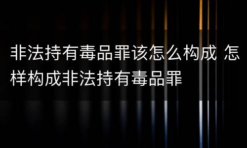 非法持有毒品罪该怎么构成 怎样构成非法持有毒品罪
