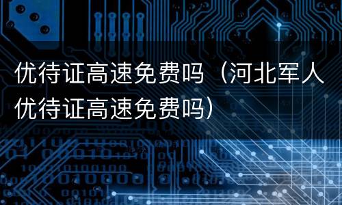 优待证高速免费吗（河北军人优待证高速免费吗）