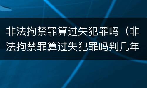 非法拘禁罪算过失犯罪吗（非法拘禁罪算过失犯罪吗判几年）