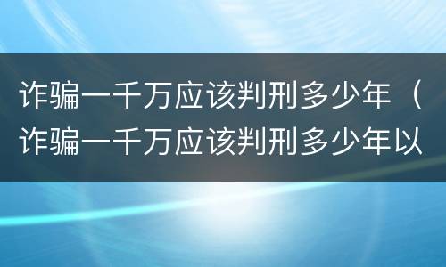 诈骗一千万应该判刑多少年（诈骗一千万应该判刑多少年以上）