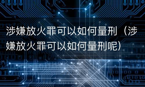 涉嫌放火罪可以如何量刑（涉嫌放火罪可以如何量刑呢）