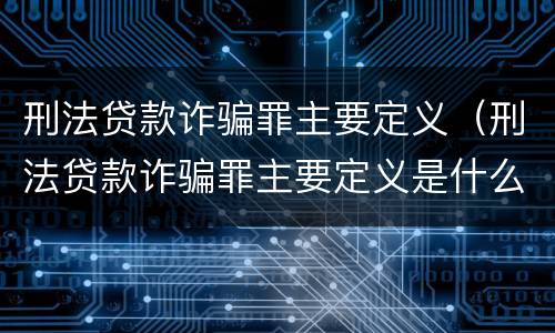 刑法贷款诈骗罪主要定义（刑法贷款诈骗罪主要定义是什么）