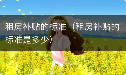 租房补贴的标准（租房补贴的标准是多少）