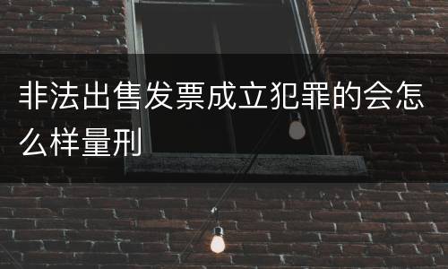 非法出售发票成立犯罪的会怎么样量刑